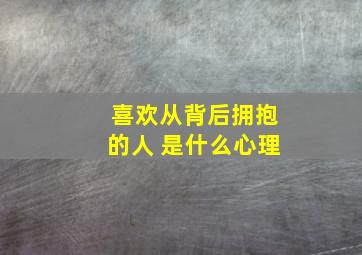 喜欢从背后拥抱的人 是什么心理